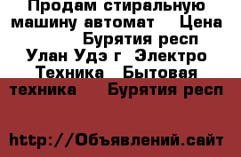 Продам стиральную машину автомат  › Цена ­ 1 500 - Бурятия респ., Улан-Удэ г. Электро-Техника » Бытовая техника   . Бурятия респ.